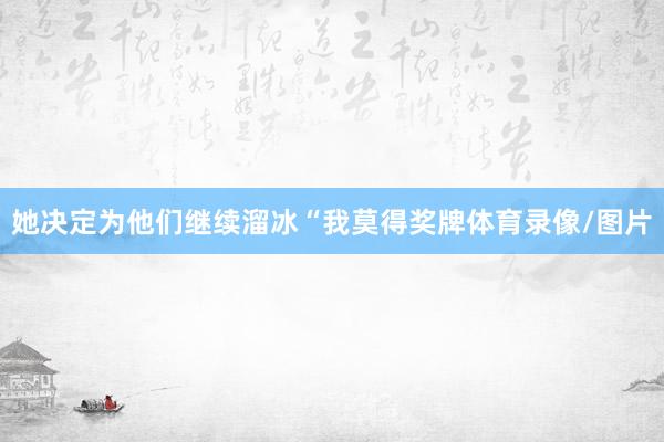 她决定为他们继续溜冰“我莫得奖牌体育录像/图片