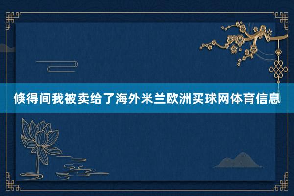 倏得间我被卖给了海外米兰欧洲买球网体育信息