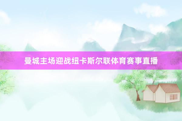 曼城主场迎战纽卡斯尔联体育赛事直播