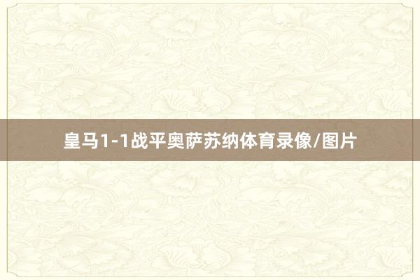 皇马1-1战平奥萨苏纳体育录像/图片