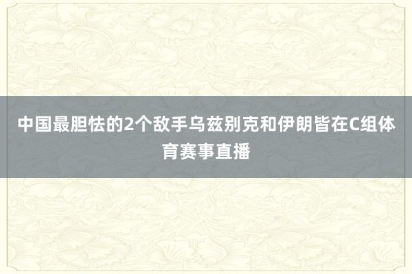 中国最胆怯的2个敌手乌兹别克和伊朗皆在C组体育赛事直播