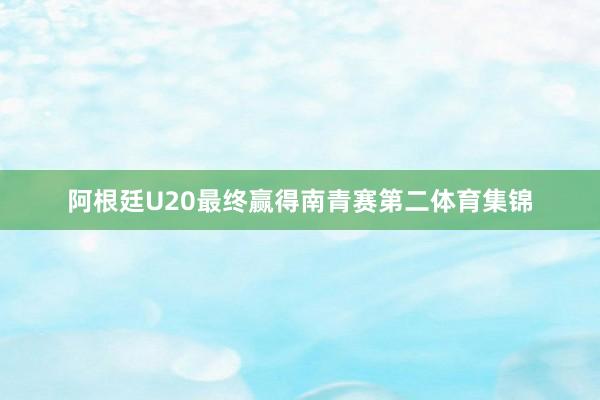 阿根廷U20最终赢得南青赛第二体育集锦
