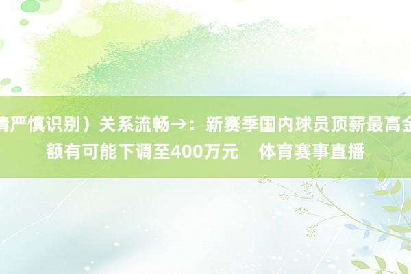请严慎识别）关系流畅→：新赛季国内球员顶薪最高金额有可能下调至400万元    体育赛事直播