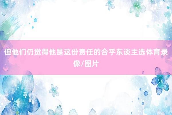 但他们仍觉得他是这份责任的合乎东谈主选体育录像/图片
