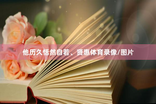 他历久恬然自若、贤惠体育录像/图片