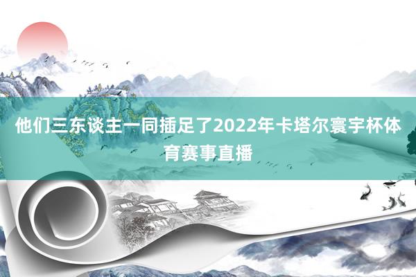 他们三东谈主一同插足了2022年卡塔尔寰宇杯体育赛事直播