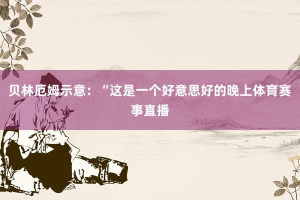 贝林厄姆示意：“这是一个好意思好的晚上体育赛事直播