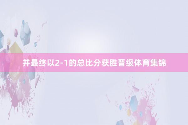 并最终以2-1的总比分获胜晋级体育集锦