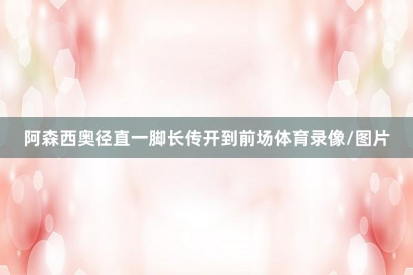 阿森西奥径直一脚长传开到前场体育录像/图片
