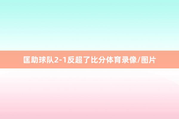 匡助球队2-1反超了比分体育录像/图片