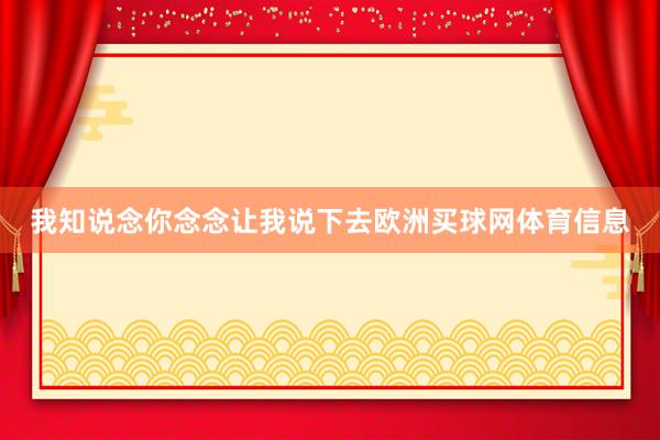 我知说念你念念让我说下去欧洲买球网体育信息