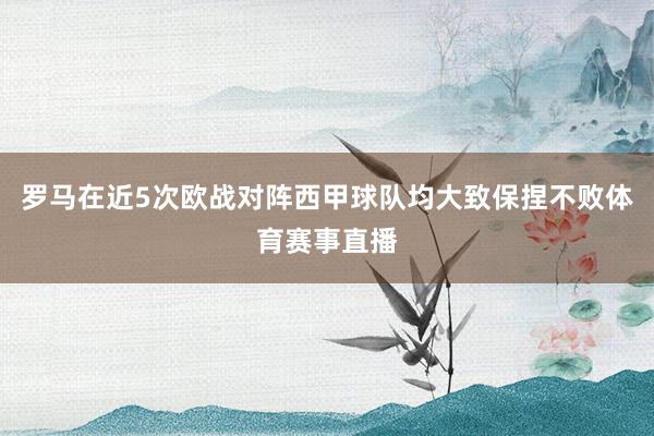 罗马在近5次欧战对阵西甲球队均大致保捏不败体育赛事直播