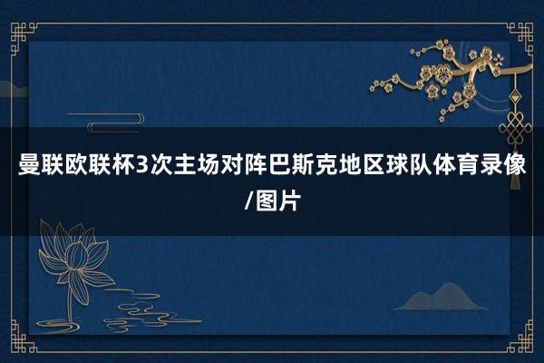 曼联欧联杯3次主场对阵巴斯克地区球队体育录像/图片