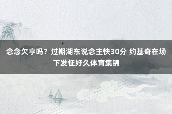 念念欠亨吗？过期湖东说念主快30分 约基奇在场下发怔好久体育集锦