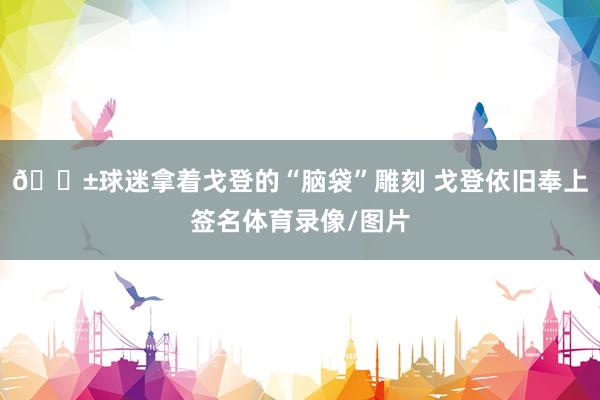😱球迷拿着戈登的“脑袋”雕刻 戈登依旧奉上签名体育录像/图片