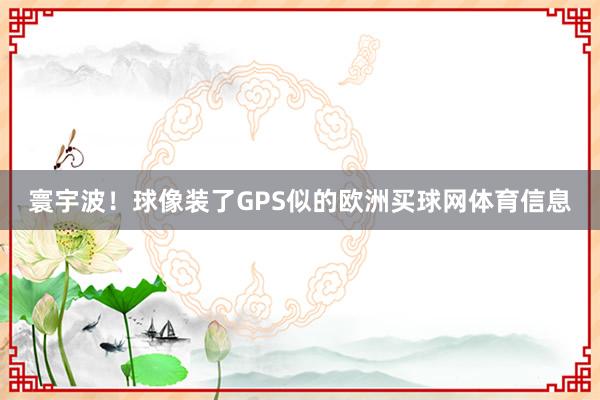 寰宇波！球像装了GPS似的欧洲买球网体育信息