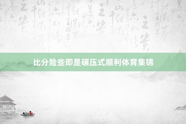 比分险些即是碾压式顺利体育集锦