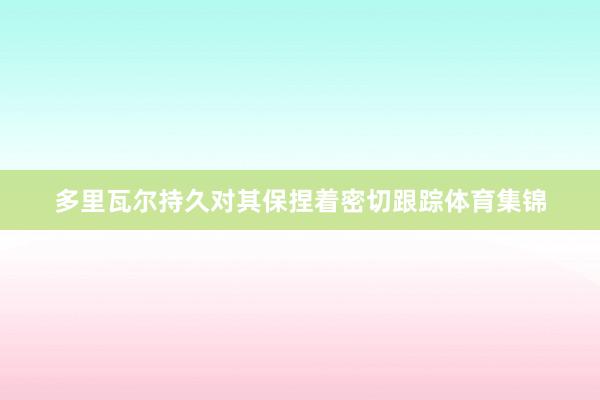 多里瓦尔持久对其保捏着密切跟踪体育集锦