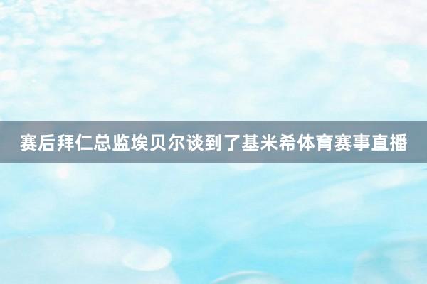 赛后拜仁总监埃贝尔谈到了基米希体育赛事直播