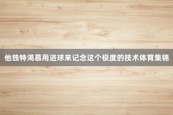 他独特渴慕用进球来记念这个极度的技术体育集锦