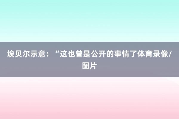 埃贝尔示意：“这也曾是公开的事情了体育录像/图片