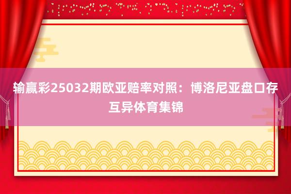 输赢彩25032期欧亚赔率对照:博洛尼亚盘口存互异体育集锦