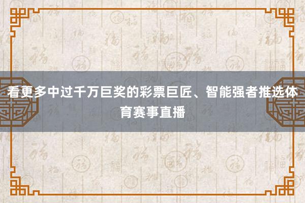 看更多中过千万巨奖的彩票巨匠、智能强者推选体育赛事直播