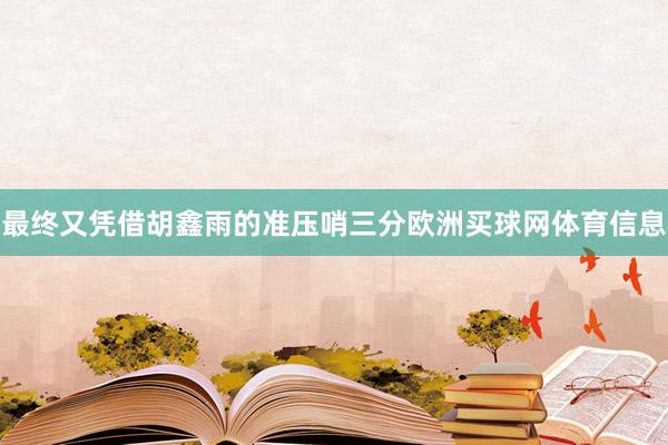 最终又凭借胡鑫雨的准压哨三分欧洲买球网体育信息