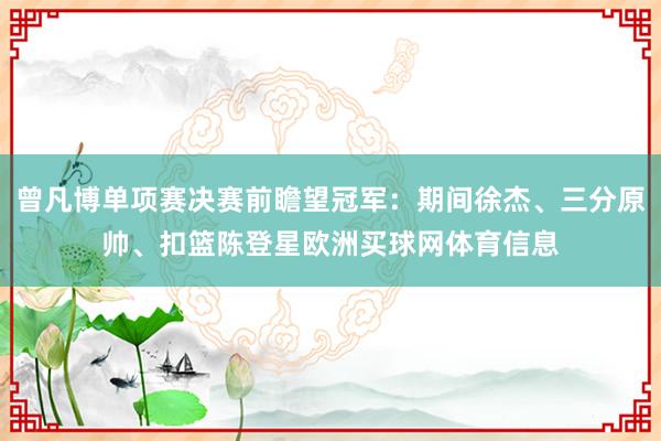 曾凡博单项赛决赛前瞻望冠军：期间徐杰、三分原帅、扣篮陈登星欧洲买球网体育信息