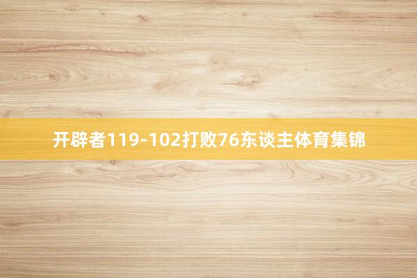 开辟者119-102打败76东谈主体育集锦