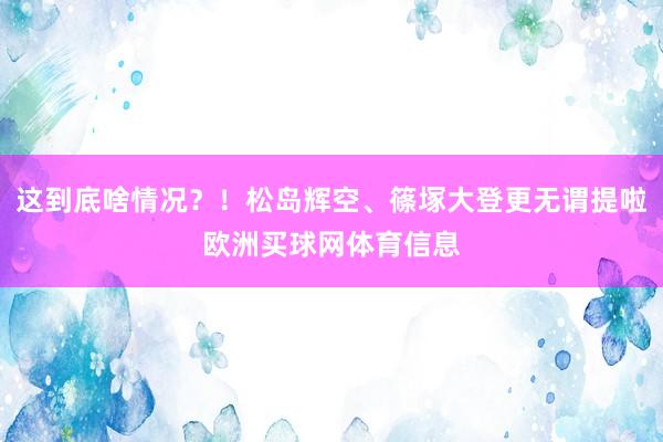 这到底啥情况？！松岛辉空、篠塚大登更无谓提啦欧洲买球网体育信息