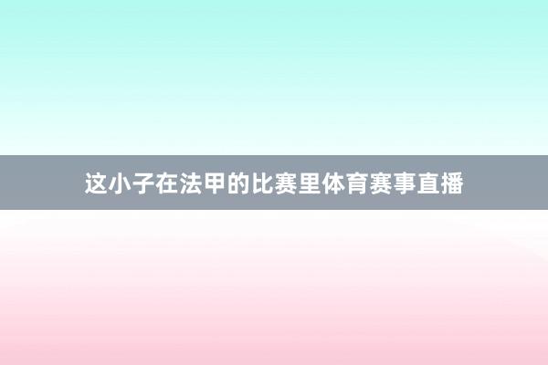 这小子在法甲的比赛里体育赛事直播