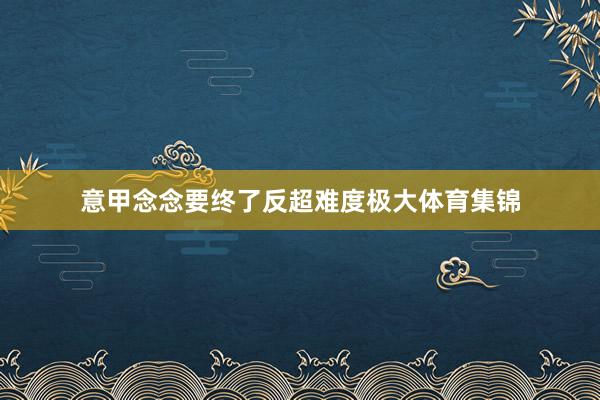 意甲念念要终了反超难度极大体育集锦