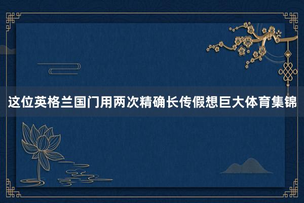 这位英格兰国门用两次精确长传假想巨大体育集锦