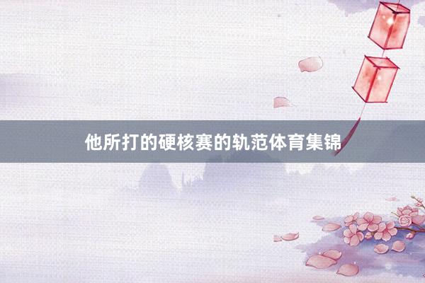 他所打的硬核赛的轨范体育集锦
