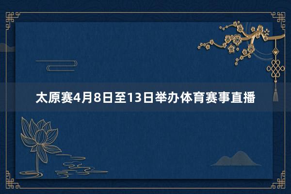 太原赛4月8日至13日举办体育赛事直播
