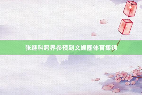张继科跨界参预到文娱圈体育集锦