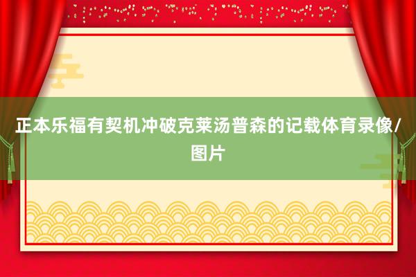 正本乐福有契机冲破克莱汤普森的记载体育录像/图片