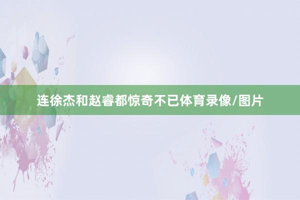 连徐杰和赵睿都惊奇不已体育录像/图片