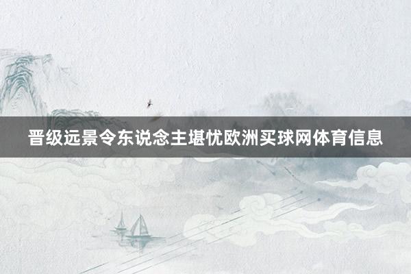 晋级远景令东说念主堪忧欧洲买球网体育信息