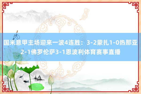国米意甲主场迎来一波4连胜：3-2蒙扎1-0热那亚2-1佛罗伦萨3-1恩波利体育赛事直播