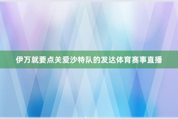 伊万就要点关爱沙特队的发达体育赛事直播