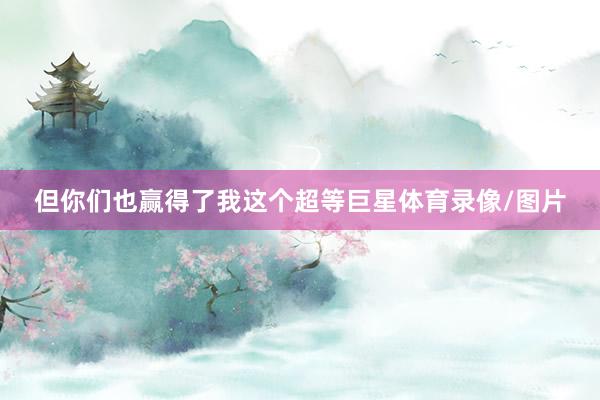 但你们也赢得了我这个超等巨星体育录像/图片