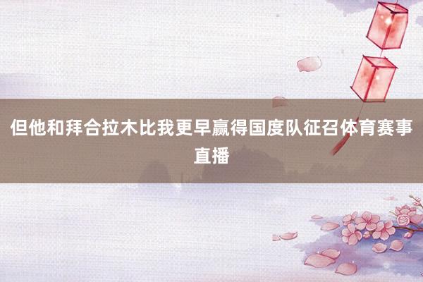 但他和拜合拉木比我更早赢得国度队征召体育赛事直播