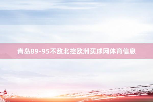 青岛89-95不敌北控欧洲买球网体育信息