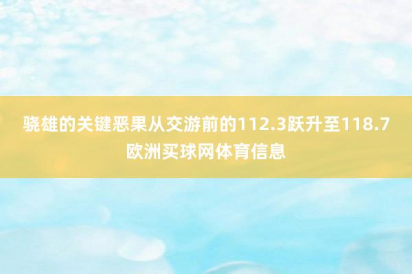 骁雄的关键恶果从交游前的112.3跃升至118.7欧洲买球网体育信息
