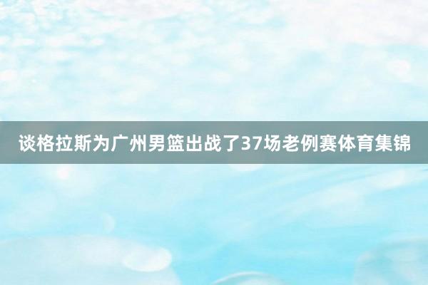 谈格拉斯为广州男篮出战了37场老例赛体育集锦