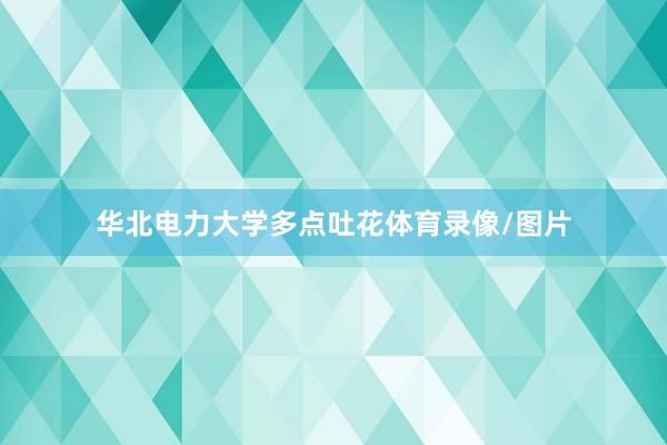 华北电力大学多点吐花体育录像/图片