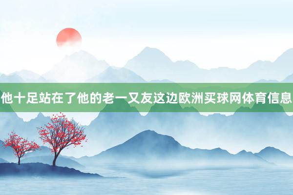 他十足站在了他的老一又友这边欧洲买球网体育信息