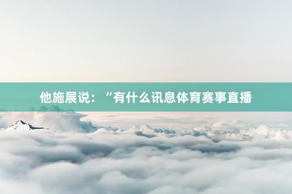 他施展说：“有什么讯息体育赛事直播